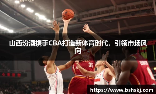 山西汾酒携手CBA打造新体育时代，引领市场风向