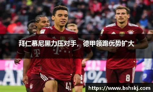 拜仁慕尼黑力压对手，德甲领跑优势扩大