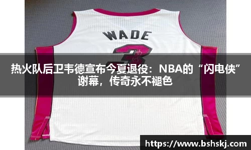 热火队后卫韦德宣布今夏退役：NBA的“闪电侠”谢幕，传奇永不褪色