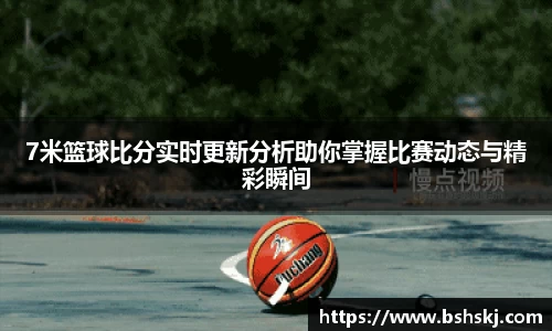 7米篮球比分实时更新分析助你掌握比赛动态与精彩瞬间