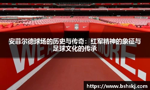 安菲尔德球场的历史与传奇：红军精神的象征与足球文化的传承