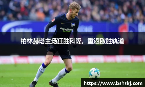 柏林赫塔主场狂胜科隆，重返取胜轨道
