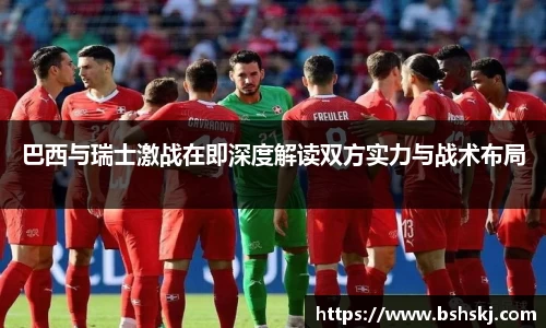巴西与瑞士激战在即深度解读双方实力与战术布局