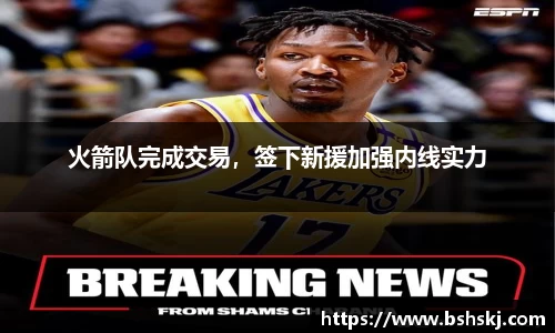 火箭队完成交易，签下新援加强内线实力